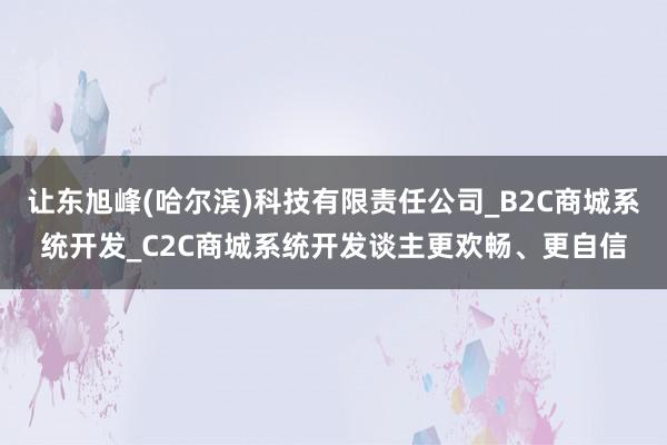 让东旭峰(哈尔滨)科技有限责任公司_B2C商城系统开发_C2C商城系统开发谈主更欢畅、更自信