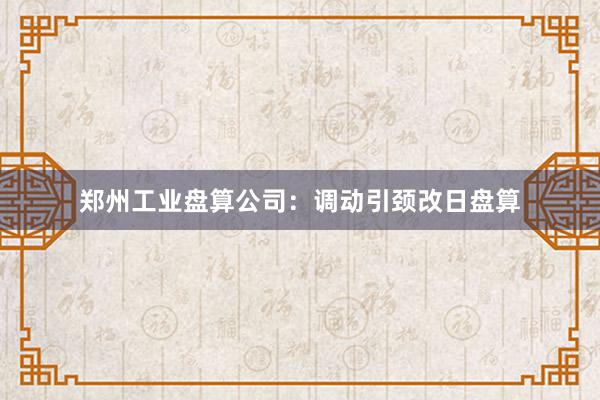 郑州工业盘算公司：调动引颈改日盘算
