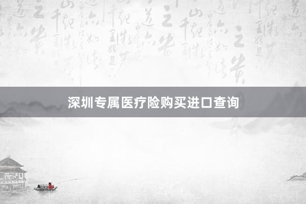 深圳专属医疗险购买进口查询