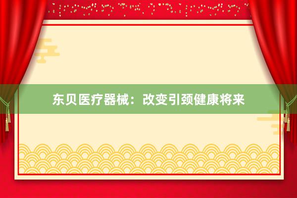 东贝医疗器械：改变引颈健康将来