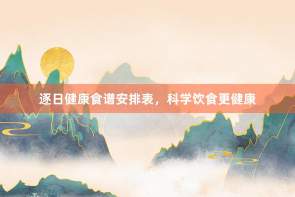 逐日健康食谱安排表，科学饮食更健康