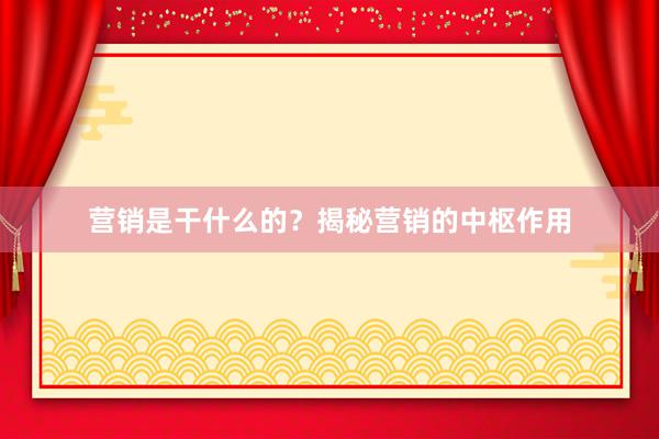 营销是干什么的？揭秘营销的中枢作用